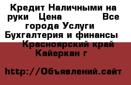 Кредит Наличными на руки › Цена ­ 50 000 - Все города Услуги » Бухгалтерия и финансы   . Красноярский край,Кайеркан г.